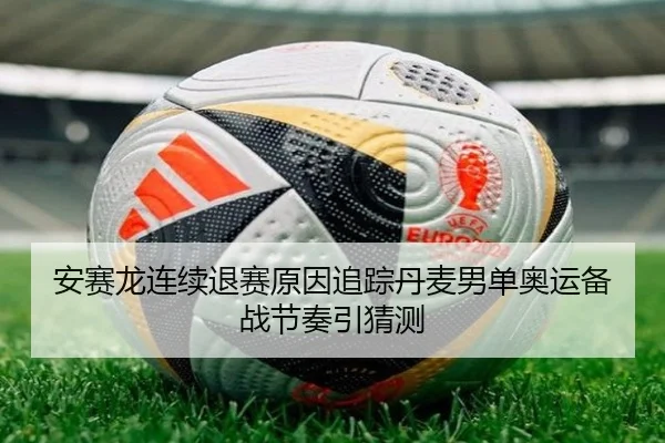 安赛龙连续退赛原因追踪丹麦男单奥运备战节奏引猜测